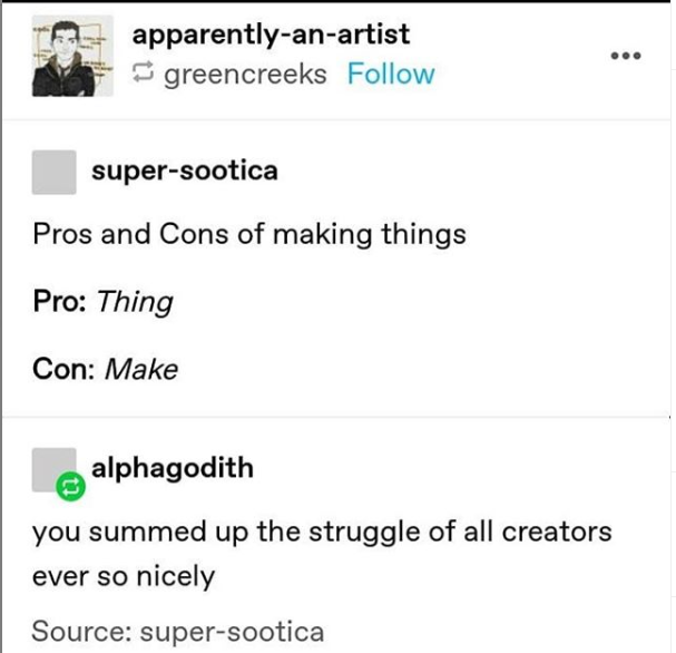 document - apparentlyanartist greencreeks ... supersootica Pros and Cons of making things Pro Thing Con Make alphagodith you summed up the struggle of all creators ever so nicely Source supersootica