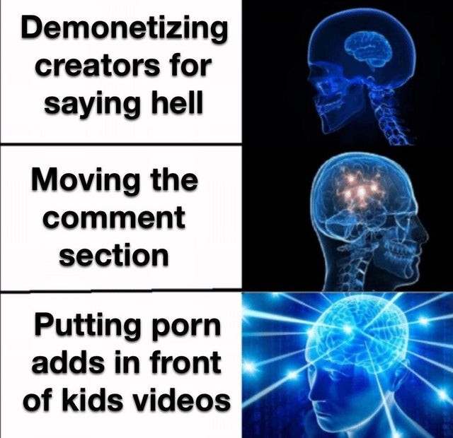 calling your wife bro - Demonetizing creators for saying hell Moving the comment section Putting porn adds in front of kids videos