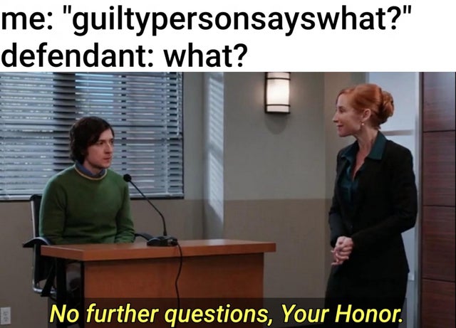 presentation - me "guiltypersonsayswhat?" defendant what? No further questions, Your Honor.