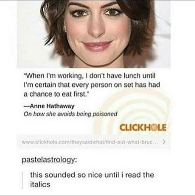 anne hathaway clickhole - "When I'm working, I don't have lunch until I'm certain that every person on set has had a chance to eat first." Anne Hathaway On how she avoids being poisoned Click Hole saidwhatfindoutwhatbruc > pastelastrology this sounded so 