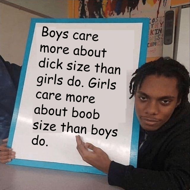 holding sign meme - Ty Kin Es Con Boys care more about dick size than girls do. Girls care more about boob size than boys do.
