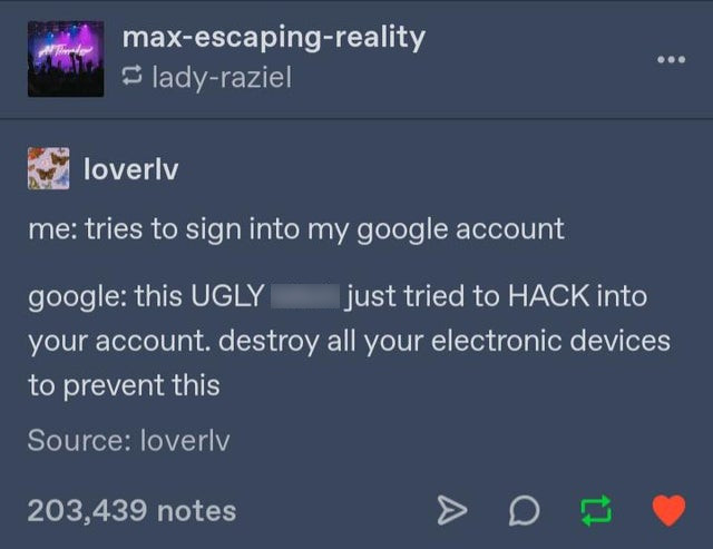 screenshot - maxescapingreality ladyraziel ed loverly me tries to sign into my google account google this Ugly just tried to Hack into your account. destroy all your electronic devices to prevent this Source loverly 203,439 notes A