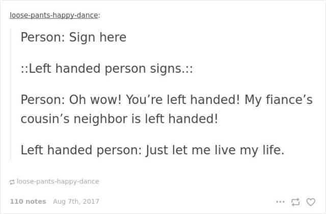 Communication - loosepantshappydance Person Sign here .Left handed person signs... Person Oh Wow! You're left handed! My fiance's cousin's neighbor is left handed! Left handed person Just let me live my life. loosepantshappydance 110 notes Aug 7th, 2017 t