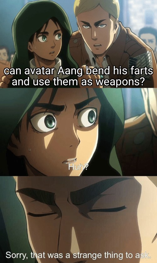 attack on titan meme - can avatar Aang bend his farts and use them as weapons? Huh? Sorry, that was a strange thing to ask.