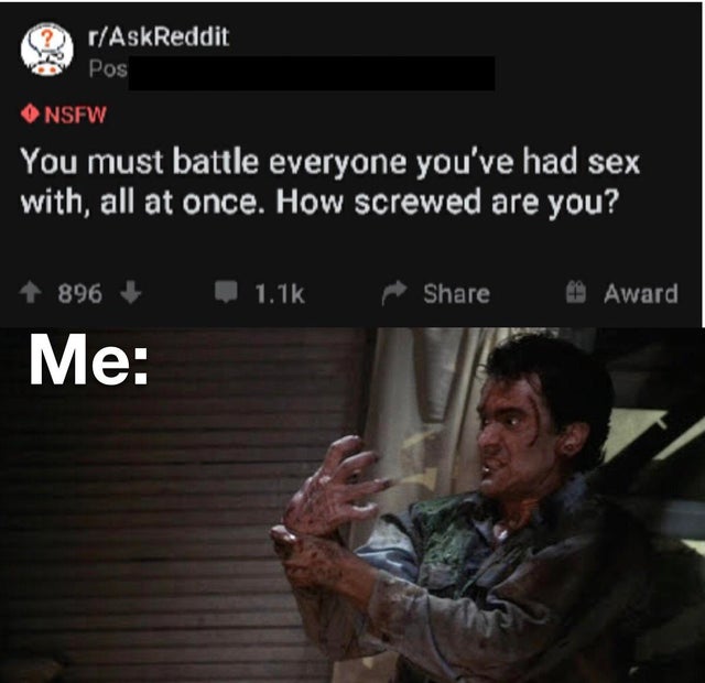 evil dead hand - rAskReddit Pos Nsfw You must battle everyone you've had sex with, all at once. How screwed are you? Me