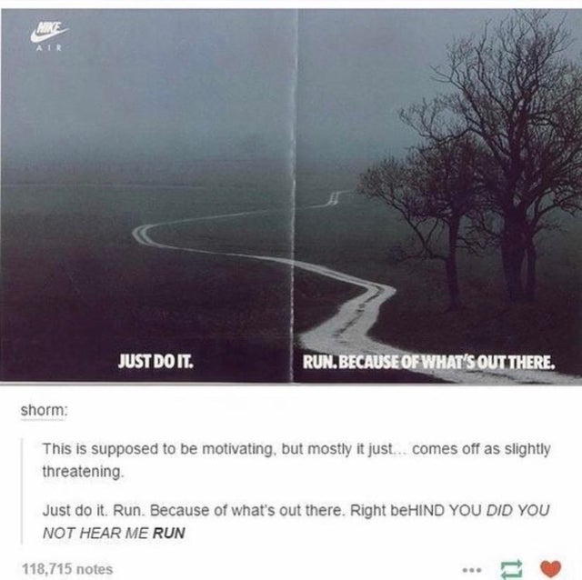 Air Just Do It. Run. Because Of What'S Out There. This is supposed to be motivating, but mostly it just.. comes off as slightly threatening Just do it. Run. Because of what's out there. Right beHIND You Did You Not Hear Me Run