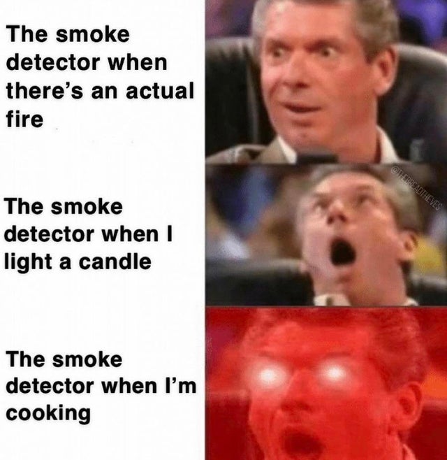 vince mcmahon reaction meme - The smoke detector when there's an actual fire. The smoke detector when I light a candle. The smoke detector when I'm cooking