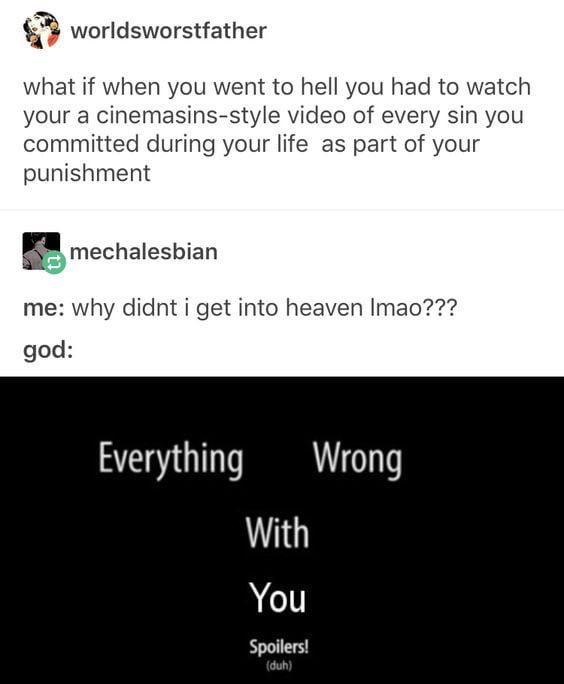 exactly how i imagined - worldsworstfather what if when you went to hell you had to watch your a cinemasinsstyle video of every sin you committed during your life as part of your punishment mechalesbian me why didnt i get into heaven Imao??? god Everythin