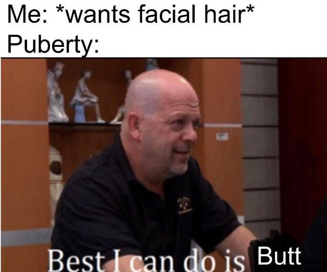 rick harrison memes - Me wants facial hair Puberty Best I can do is Butt