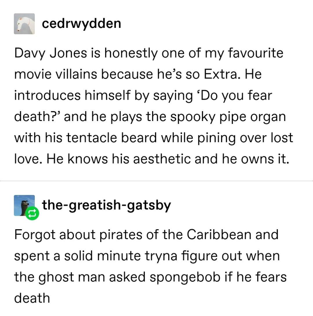 angle - cedrwydden Davy Jones is honestly one of my favourite movie villains because he's so Extra. He introduces himself by saying 'Do you fear death?' and he plays the spooky pipe organ with his tentacle beard while pining over lost love. He knows his a