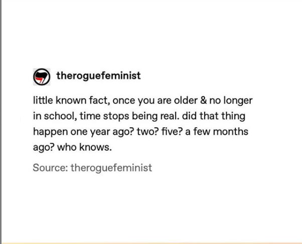 document - theroguefeminist little known fact, once you are older & no longer in school, time stops being real. did that thing happen one year ago? two? five? a few months ago? who knows. Source theroguefeminist