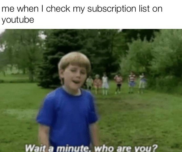 me when I check my subscription list on youtube Wait a minute, who are you?
