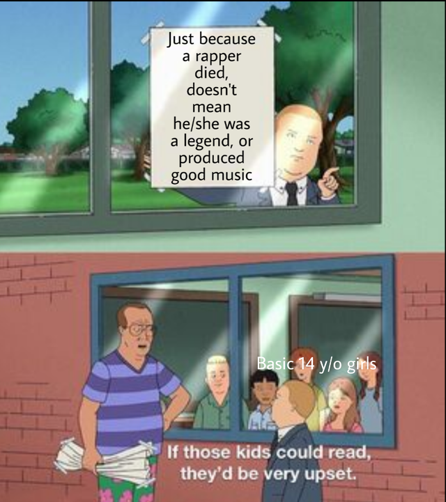 king of the hill meme - Just because a rapper died, doesn't mean he was a legend, or produced good music Basic 14 yo girls If those kids could read, they'd be very upset.