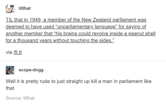 Til that in 1949, a member of the New Zealand parliament was deemed to have used unparlimentary language for saying of another member that his brains could revolve inside a peanut shell for a thousand years without touching the sides. - well it is pretty