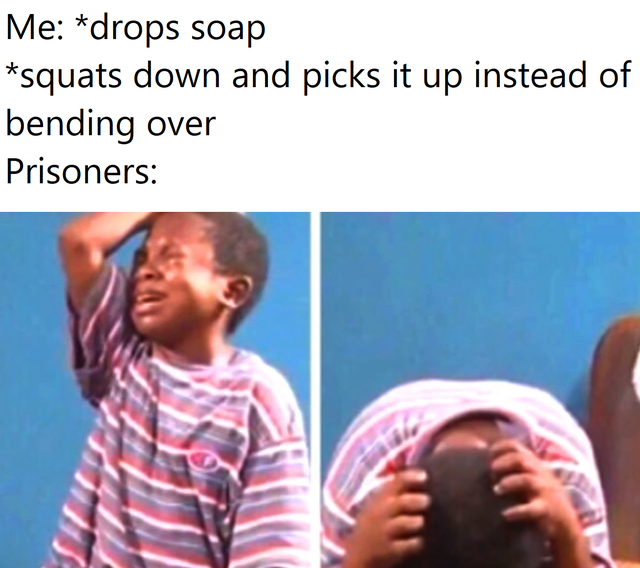 Me drops soap squats down and picks it up instead of bending over Prisoners