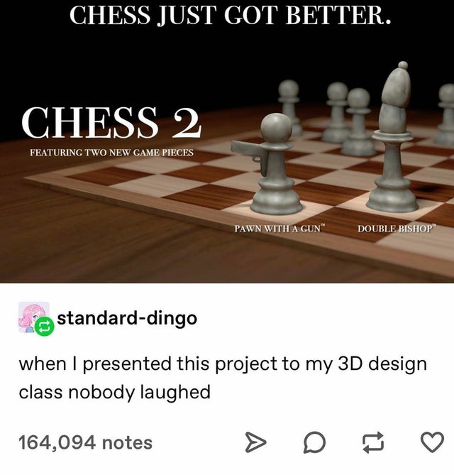 chess 2 meme - Chess Just Got Better. Chess 2 Featuring Two New Game Pieces Pawn With A Gun" Double Bishop standarddingo when I presented this project to my 3D design class nobody laughed 164,094 notes D