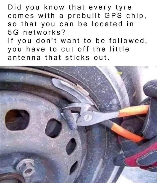 stop the government from tracking your car meme - Did you know that every tyre comes with a prebuilt Gps chip, so that you can be located in 5G networks? If you don't want to be ed, you have to cut off the little antenna that sticks out.