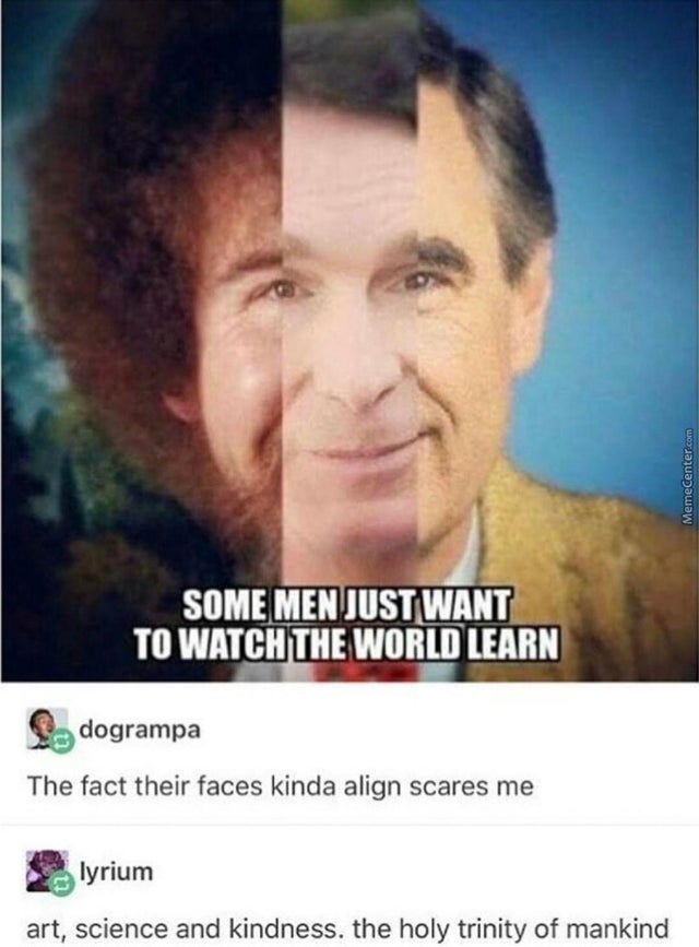 bob ross mr rogers bill nye - MemeCenter.com Some Men Just Want To Watch The World Learn dogrampa The fact their faces kinda align scares me lyrium art, science and kindness. the holy trinity of mankind