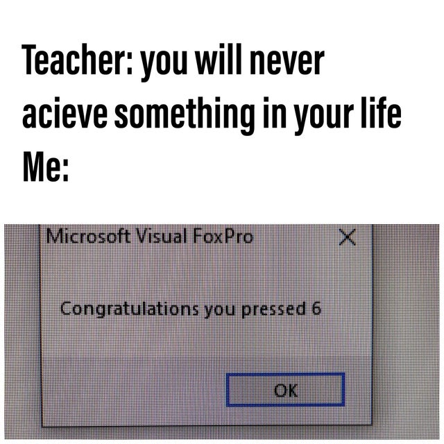 angle - Teacher you will never acieve something in your life Me Microsoft Visual FoxPro Congratulations you pressed 6 Ok
