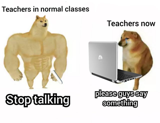 Internet meme - Teachers in normal classes Teachers now Stop talking please guys say something