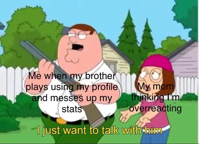 peter griffin i just want to talk - Me when my brother plays using my profile and messes up my stats My mom thinking I'm overreacting I just want to talk with him