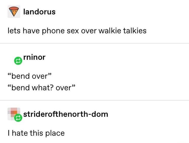 document - landorus lets have phone sex over walkie talkies rninor bend over" "bend what? over" striderofthenorthdom I hate this place