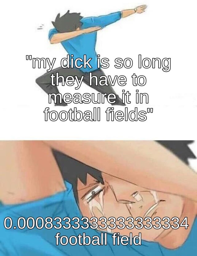 "my dick is so long they have to measure it in football fields" 0.0008333333333333334 football field
