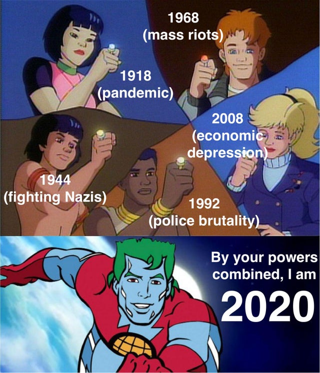 captain planet powers combined - 1968 mass riots 1918 pandemic 2008 economic depression 1944 fighting Nazis 1992 police brutality By your powers combined, I am 2020