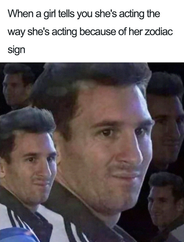 zodiac signs are stupid meme - When a girl tells you she's acting the way she's acting because of her zodiac sign