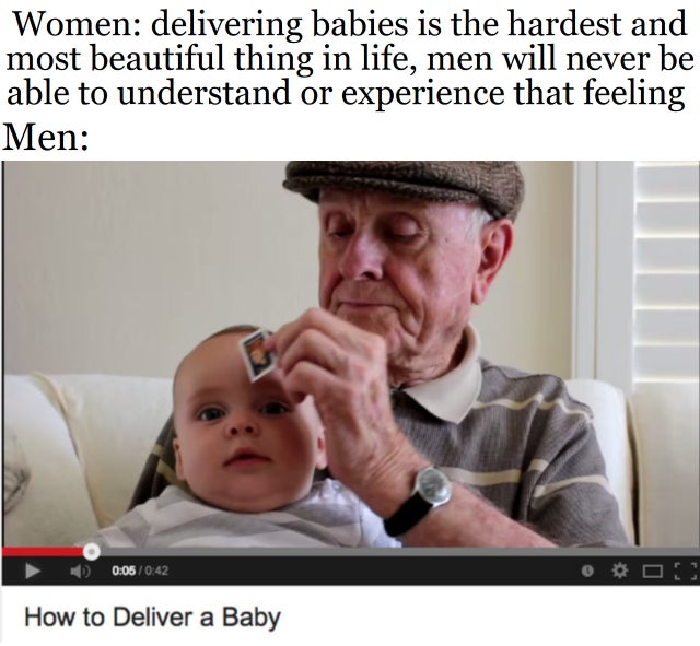 he's not wrong meme - Women delivering babies is the hardest and most beautiful thing in life, men will never be able to understand or experience that feeling Men How to Deliver a Baby