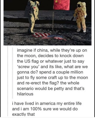 photo caption - imagine if china, while they're up on the moon, decides to knock down the Us flag or whatever just to say 'screw you' and its , what are we gonna do? spend a couple million just to fly some craft up to the moon and reerect the flag? the wh