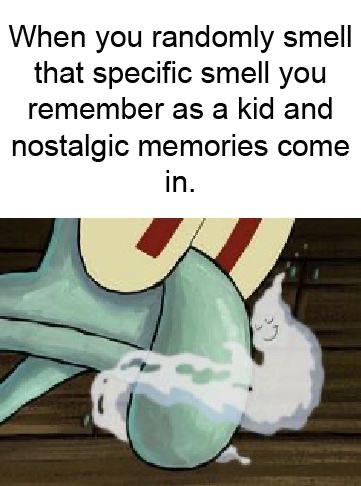 squidward krabby patty nose - When you randomly smell that specific smell you remember as a kid and nostalgic memories come in.