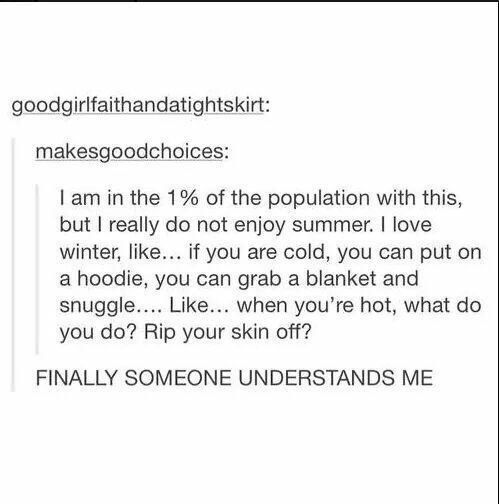 document - goodgirlfaithandatightskirt makesgoodchoices I am in the 1% of the population with this, but I really do not enjoy summer. I love winter, ... if you are cold, you can put on a hoodie, you can grab a blanket and snuggle.... ... when you're hot, 