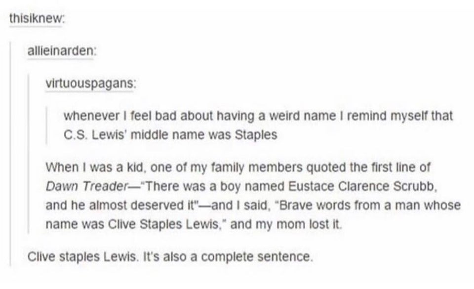 document - thisiknew allieinarden virtuouspagans whenever I feel bad about having a weird name I remind myself that C.S. Lewis' middle name was Staples When I was a kid, one of my family members quoted the first line of Dawn Treader There was a boy named 