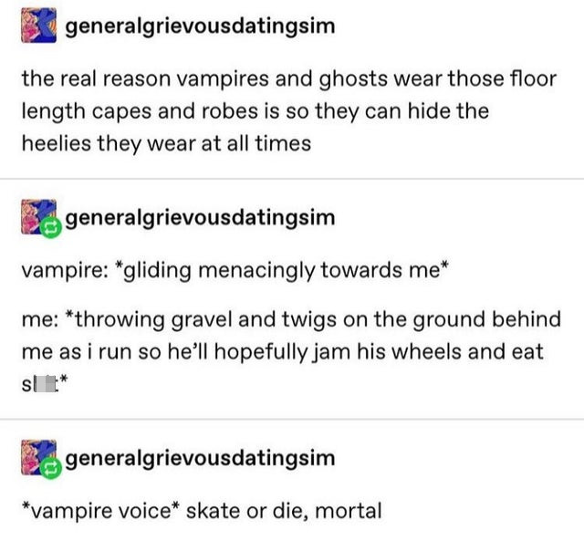 document - generalgrievousdatingsim the real reason vampires and ghosts wear those floor length capes and robes is so they can hide the heelies they wear at all times generalgrievousdatingsim vampire gliding menacingly towards me me throwing gravel and tw
