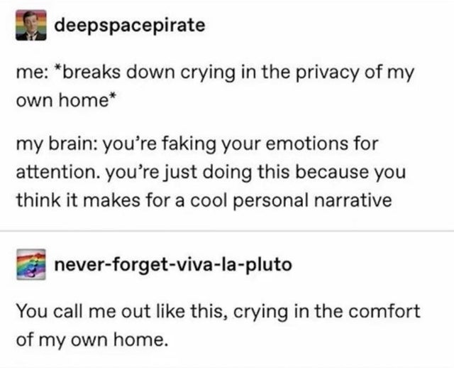 document - deepspacepirate me breaks down crying in the privacy of my own home my brain you're faking your emotions for attention. you're just doing this because you think it makes for a cool personal narrative neverforgetvivalapluto You call me out this,