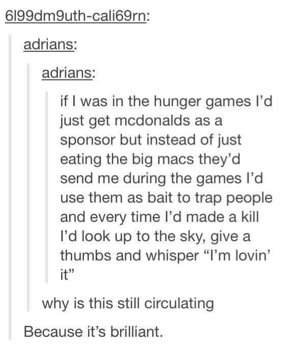 funny tumblr posts hunger games - 6199dm9uthcali69rn adrians adrians if I was in the hunger games I'd just get mcdonalds as a sponsor but instead of just eating the big macs they'd send me during the games I'd use them as bait to trap people and every tim