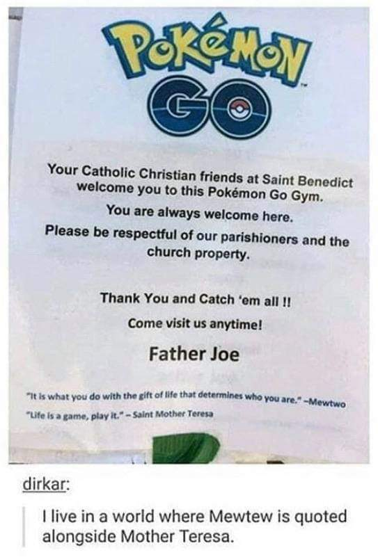pokemon - Pokemon Go Your Catholic Christian friends at Saint Benedict welcome you to this Pokmon Go Gym. You are always welcome here. Please be respectful of our parishioners and the church property. Thank You and Catch 'em all!! Come visit us anytime! F