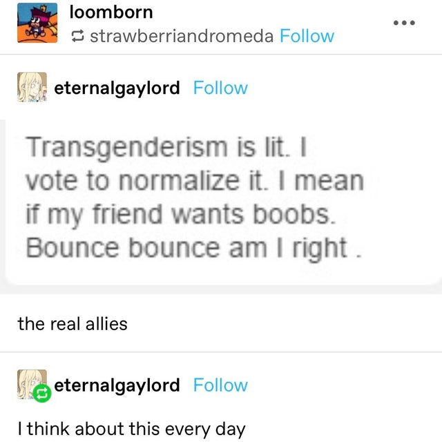 web page - loomborn strawberriandromeda eternalgaylord Transgenderism is lit. I vote to normalize it. I mean if my friend wants boobs. Bounce bounce am I right. the real allies eternalgaylord I think about this every day