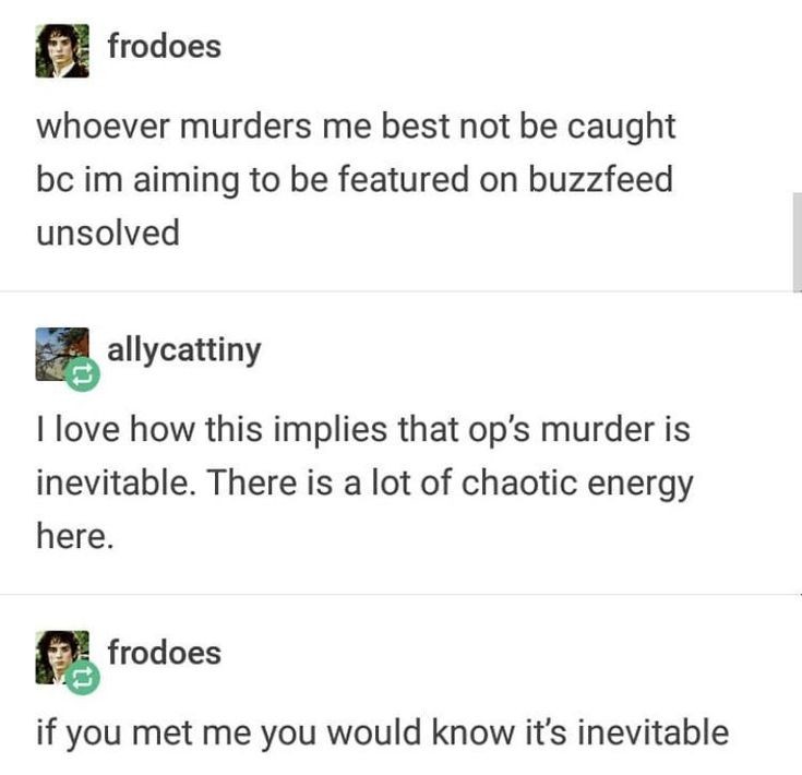 document - frodoes whoever murders me best not be caught bc im aiming to be featured on buzzfeed unsolved allycattiny I love how this implies that op's murder is inevitable. There is a lot of chaotic energy here. frodoes if you met me you would know it's 