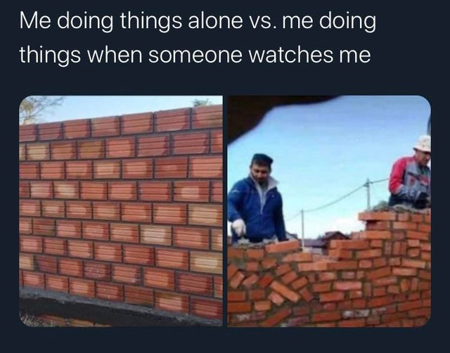 Me doing things alone vs. me doing things when someone watches me