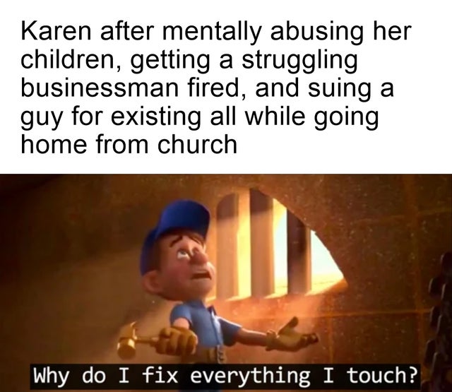 photo caption - Karen after mentally abusing her children, getting a struggling businessman fired, and suing a guy for existing all while going home from church Why do I fix everything I touch?