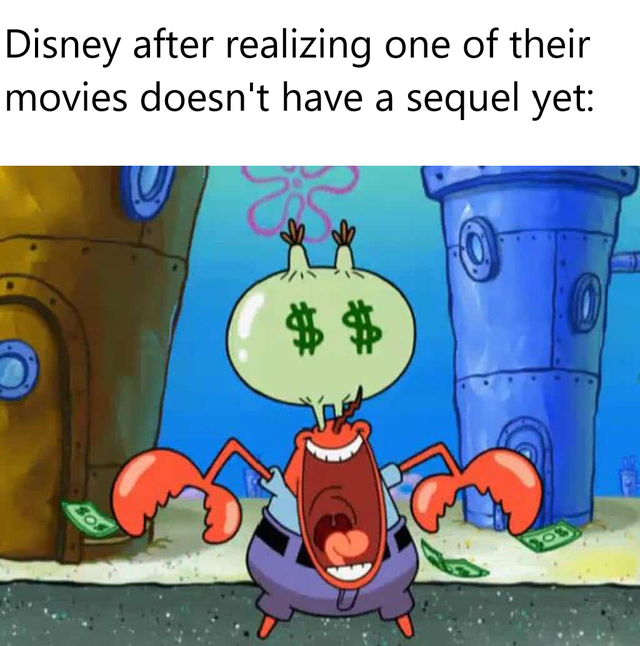 mr krab money - Disney after realizing one of their movies doesn't have a sequel yet so
