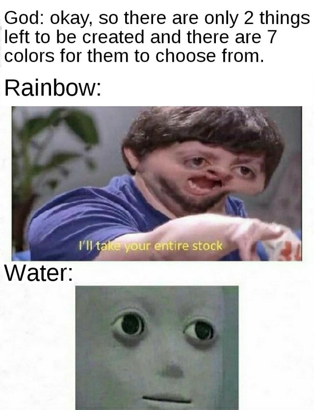 ll take your entire stock meme - God okay, so there are only 2 things left to be created and there are 7 colors for them to choose from. Rainbow I'll take your entire stock Water