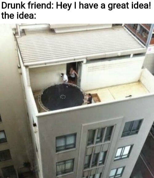 trampoline top of building - Drunk friend Hey I have a great idea! the idea