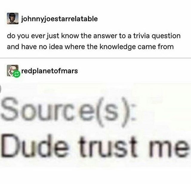text post memes - johnnyjoestarrelatable do you ever just know the answer to a trivia question and have no idea where the knowledge came from redplanetofmars Sources Dude trust me