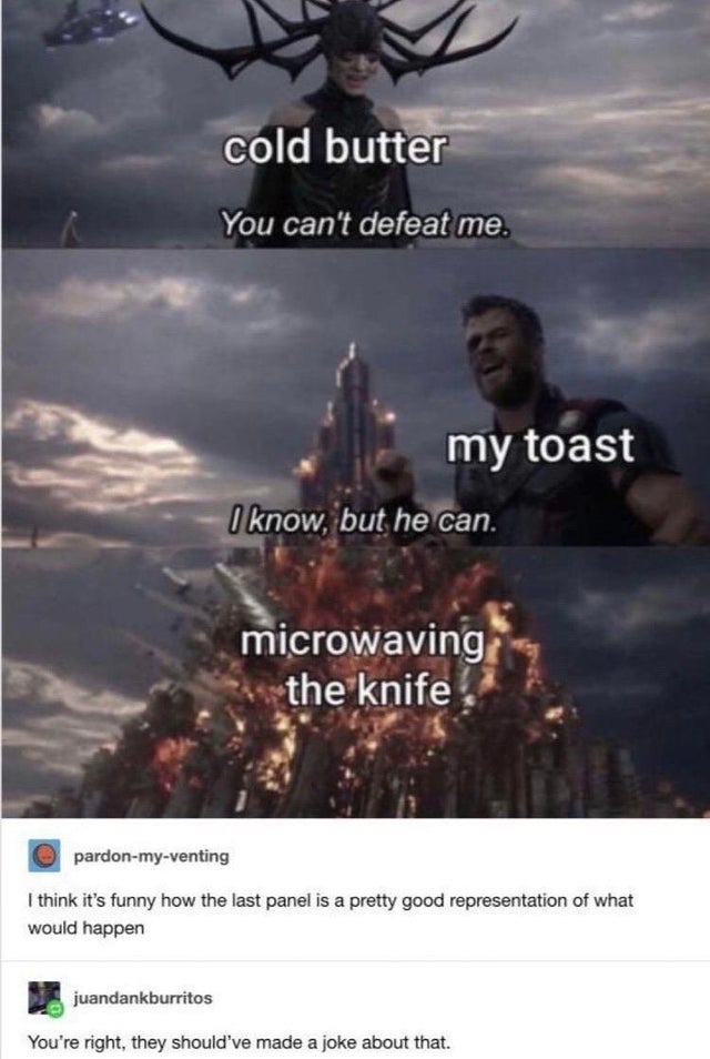 microwaving the knife meme - cold butter You can't defeat me. my toast I know, but he can. microwaving the knife pardonmyventing I think it's funny how the last panel is a pretty good representation of what would happen juandankburritos You're right, they