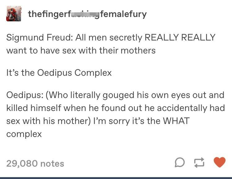 freud tumblr post - thefingerful femalefury Sigmund Freud All men secretly Really Really want to have sex with their mothers It's the Oedipus Complex Oedipus Who literally gouged his own eyes out and killed himself when he found out he accidentally had se