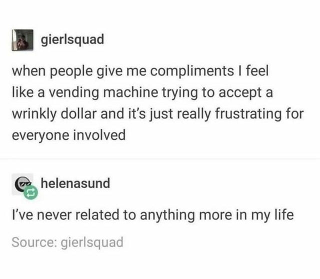 document - gierlsquad when people give me compliments I feel a vending machine trying to accept a wrinkly dollar and it's just really frustrating for everyone involved helenasund I've never related to anything more in my life Source gierlsquad