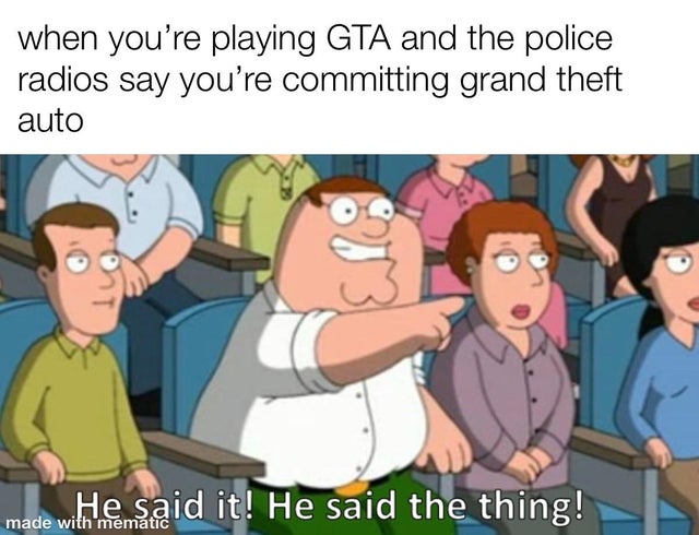 he said the thing meme - when you're playing Gta and the police radios say you're committing grand theft auto He said it! He said the thing! made with mematic